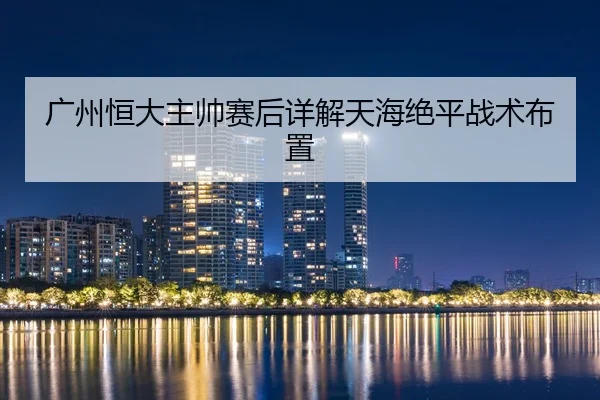 广州恒大主帅赛后详解天海绝平战术布置